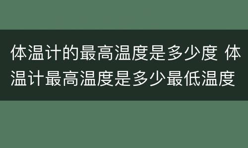 体温计的最高温度是多少度 体温计最高温度是多少最低温度是多少