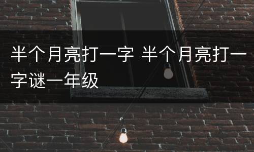 半个月亮打一字 半个月亮打一字谜一年级