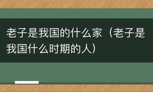 老子是我国的什么家（老子是我国什么时期的人）