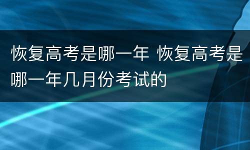 恢复高考是哪一年 恢复高考是哪一年几月份考试的