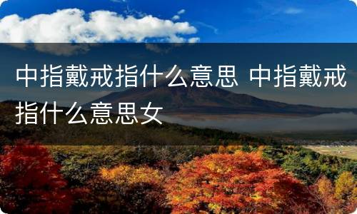 中指戴戒指什么意思 中指戴戒指什么意思女
