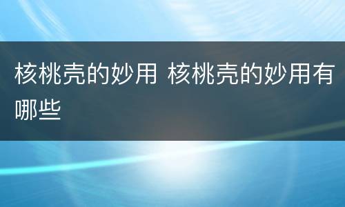 核桃壳的妙用 核桃壳的妙用有哪些