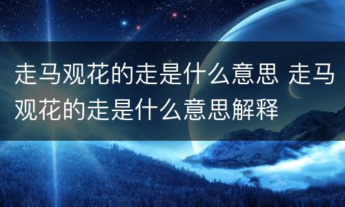 走马观花的走是什么意思 走马观花的走是什么意思解释