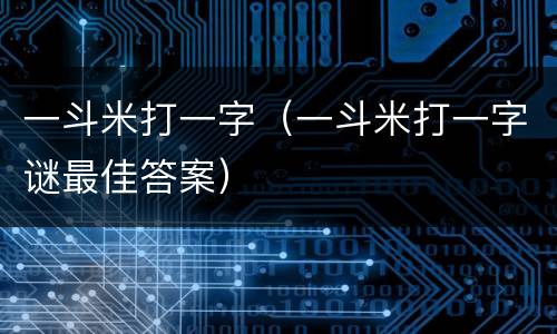 一斗米打一字（一斗米打一字谜最佳答案）