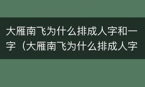 大雁南飞为什么排成人字和一字（大雁南飞为什么排成人字和一字50字）