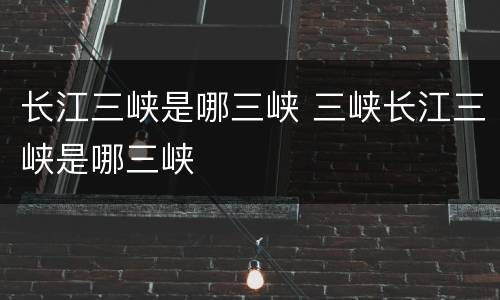 长江三峡是哪三峡 三峡长江三峡是哪三峡