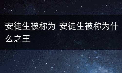 安徒生被称为 安徒生被称为什么之王