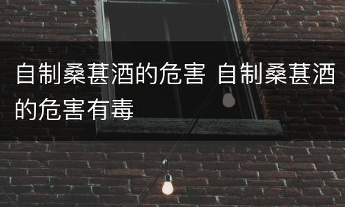 自制桑葚酒的危害 自制桑葚酒的危害有毒