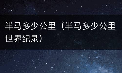 半马多少公里（半马多少公里世界纪录）