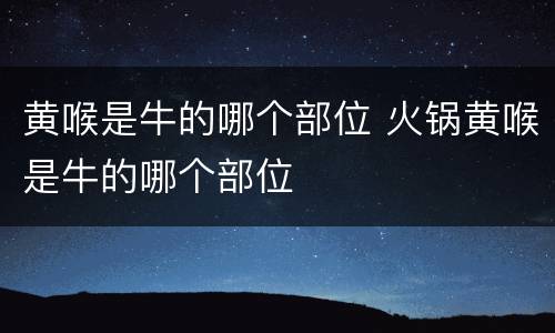 黄喉是牛的哪个部位 火锅黄喉是牛的哪个部位