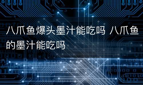 八爪鱼爆头墨汁能吃吗 八爪鱼的墨汁能吃吗