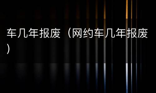 车几年报废（网约车几年报废）