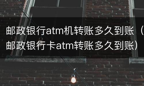邮政银行atm机转账多久到账（邮政银行卡atm转账多久到账）