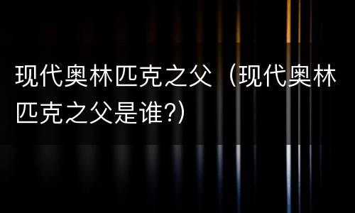 现代奥林匹克之父（现代奥林匹克之父是谁?）