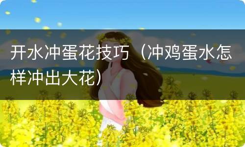 开水冲蛋花技巧（冲鸡蛋水怎样冲出大花）