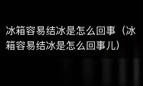 冰箱容易结冰是怎么回事（冰箱容易结冰是怎么回事儿）