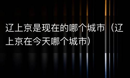 辽上京是现在的哪个城市（辽上京在今天哪个城市）