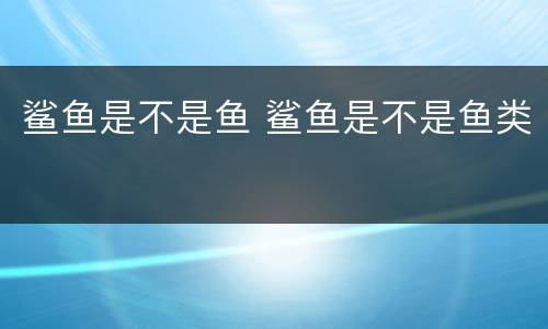 鲨鱼是不是鱼 鲨鱼是不是鱼类