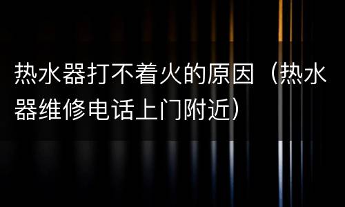 热水器打不着火的原因（热水器维修电话上门附近）