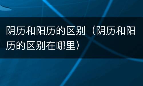 阴历和阳历的区别（阴历和阳历的区别在哪里）