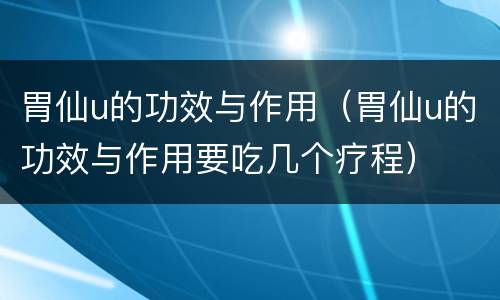胃仙u的功效与作用（胃仙u的功效与作用要吃几个疗程）