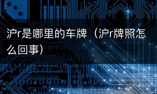 沪r是哪里的车牌（沪r牌照怎么回事）