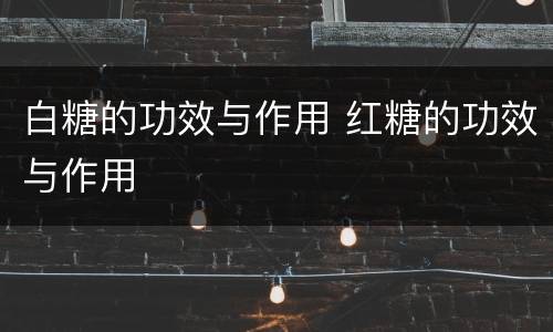 白糖的功效与作用 红糖的功效与作用