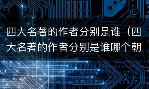四大名著的作者分别是谁（四大名著的作者分别是谁哪个朝代 ?）