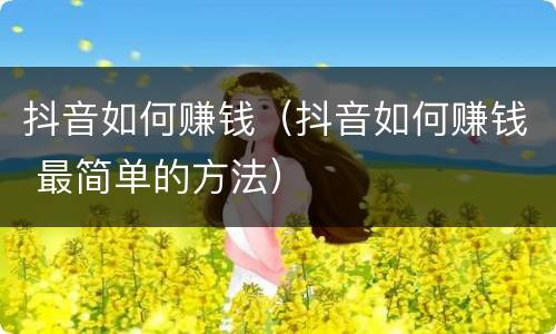 抖音如何赚钱（抖音如何赚钱 最简单的方法）