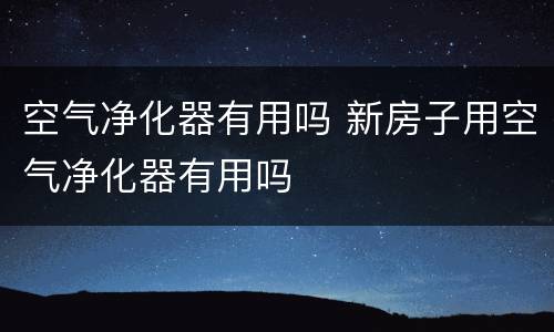 空气净化器有用吗 新房子用空气净化器有用吗
