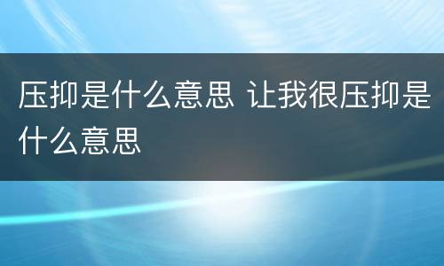 压抑是什么意思 让我很压抑是什么意思