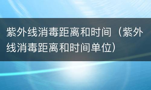 紫外线消毒距离和时间（紫外线消毒距离和时间单位）