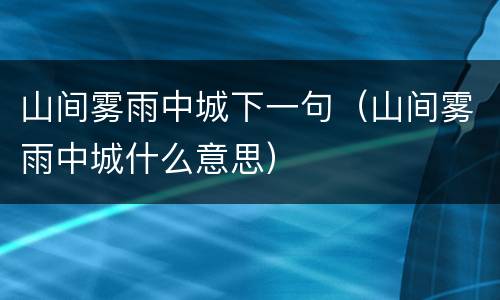 山间雾雨中城下一句（山间雾雨中城什么意思）
