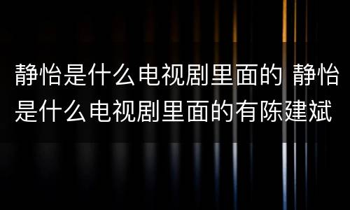 静怡是什么电视剧里面的 静怡是什么电视剧里面的有陈建斌