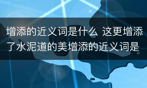 增添的近义词是什么 这更增添了水泥道的美增添的近义词是什么
