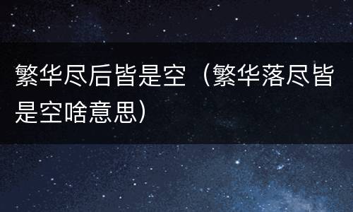 繁华尽后皆是空（繁华落尽皆是空啥意思）
