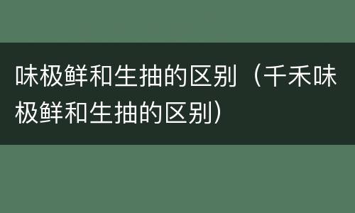 味极鲜和生抽的区别（千禾味极鲜和生抽的区别）