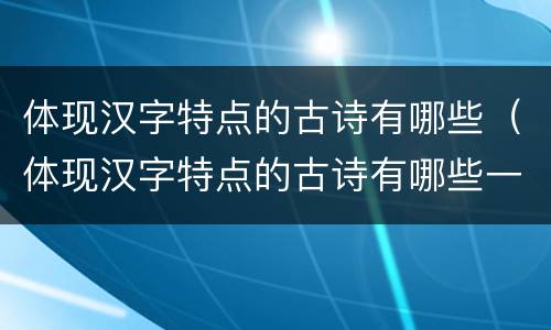 体现汉字特点的古诗有哪些（体现汉字特点的古诗有哪些一整首）