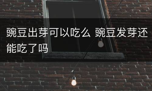 豌豆出芽可以吃么 豌豆发芽还能吃了吗