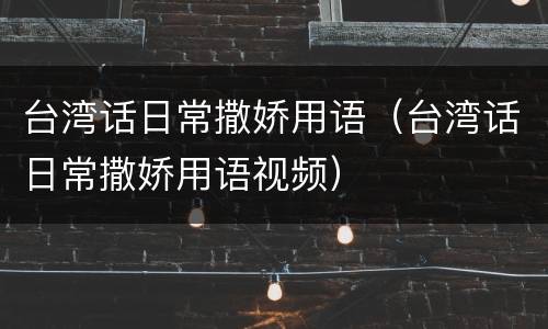 台湾话日常撒娇用语（台湾话日常撒娇用语视频）