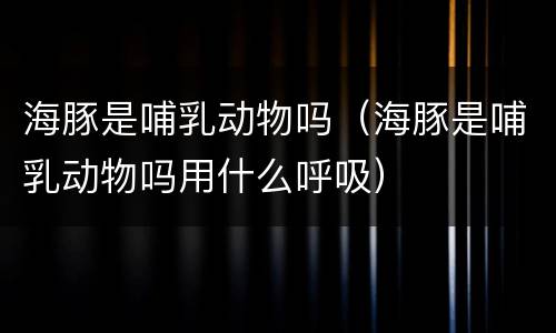 海豚是哺乳动物吗（海豚是哺乳动物吗用什么呼吸）
