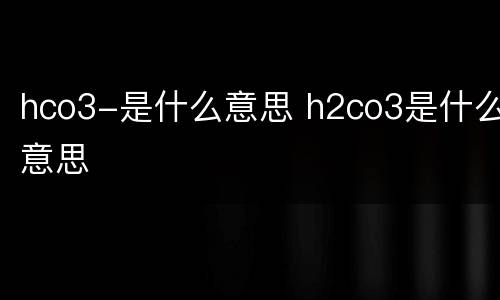 hco3-是什么意思 h2co3是什么意思