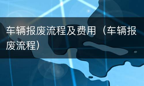 车辆报废流程及费用（车辆报废流程）