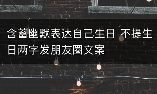 含蓄幽默表达自己生日 不提生日两字发朋友圈文案