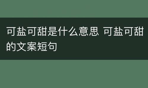 可盐可甜是什么意思 可盐可甜的文案短句