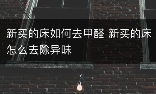 新买的床如何去甲醛 新买的床怎么去除异味