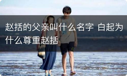 赵括的父亲叫什么名字 白起为什么尊重赵括