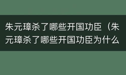 朱元璋杀了哪些开国功臣（朱元璋杀了哪些开国功臣为什么杀徐达）