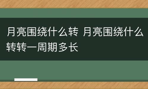 月亮围绕什么转 月亮围绕什么转转一周期多长
