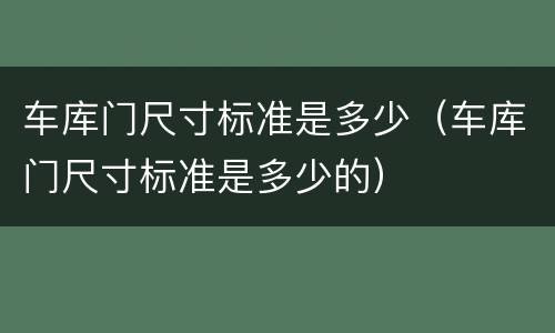 车库门尺寸标准是多少（车库门尺寸标准是多少的）